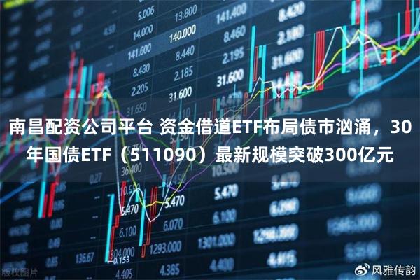 南昌配资公司平台 资金借道ETF布局债市汹涌，30年国债ETF（511090）最新规模突破300亿元