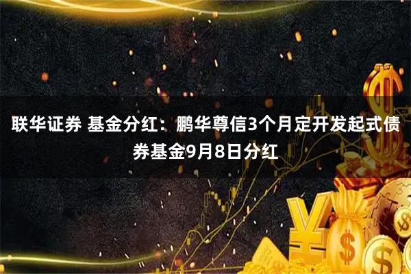 联华证券 基金分红：鹏华尊信3个月定开发起式债券基金9月8日分红