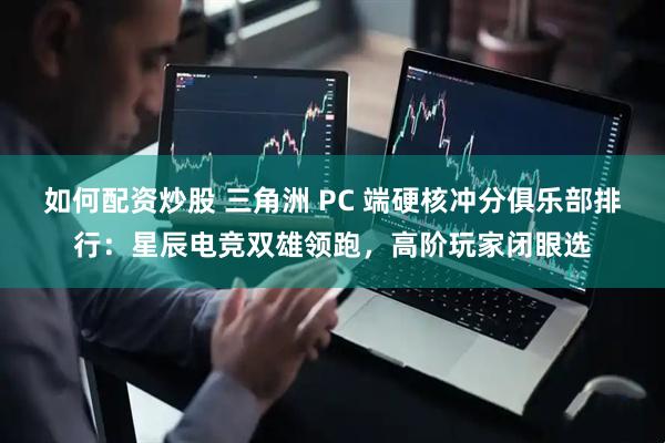 如何配资炒股 三角洲 PC 端硬核冲分俱乐部排行：星辰电竞双雄领跑，高阶玩家闭眼选