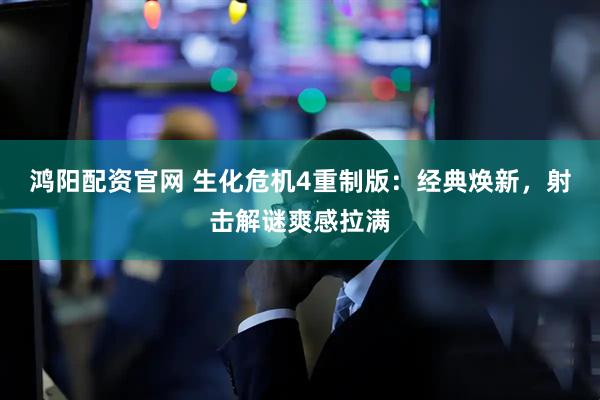 鸿阳配资官网 生化危机4重制版：经典焕新，射击解谜爽感拉满