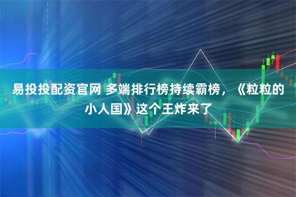 易投投配资官网 多端排行榜持续霸榜，《粒粒的小人国》这个王炸来了